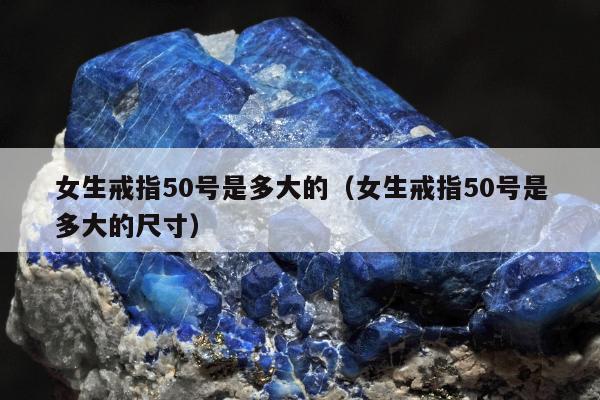 女生戒指50号是多大的（女生戒指50号是多大的尺寸）