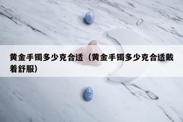 黄金手镯多少克合适（黄金手镯多少克合适戴着舒服）