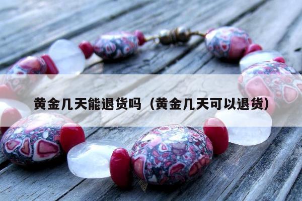 黄金几天能退货吗（黄金几天可以退货）
