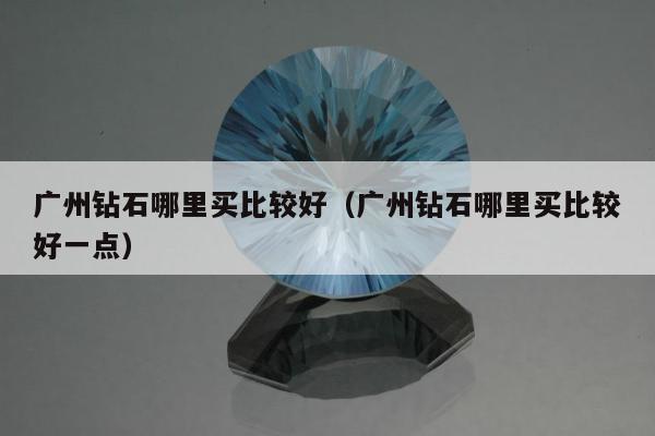 广州钻石哪里买比较好（广州钻石哪里买比较好一点）