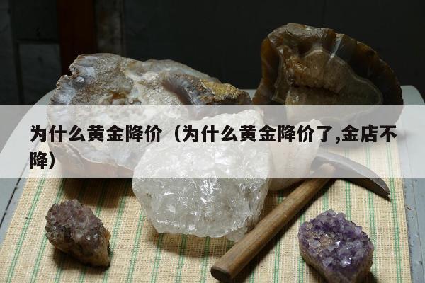 为什么黄金降价（为什么黄金降价了,金店不降）