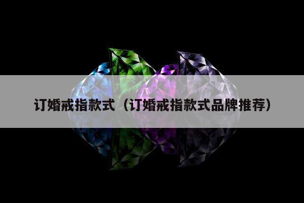 订婚戒指款式（订婚戒指款式品牌推荐）