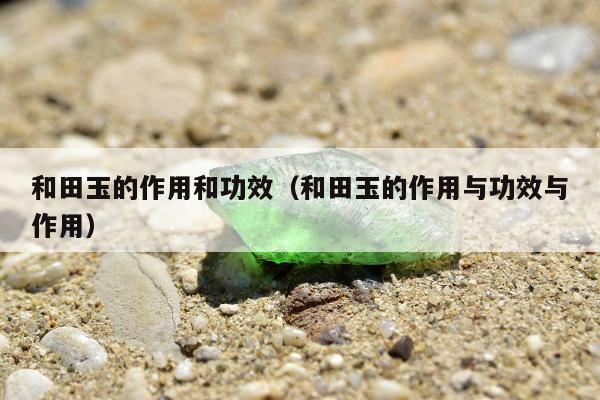和田玉的作用和功效（和田玉的作用与功效与作用）
