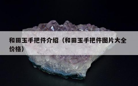 和田玉手把件介绍（和田玉手把件图片大全 价格）