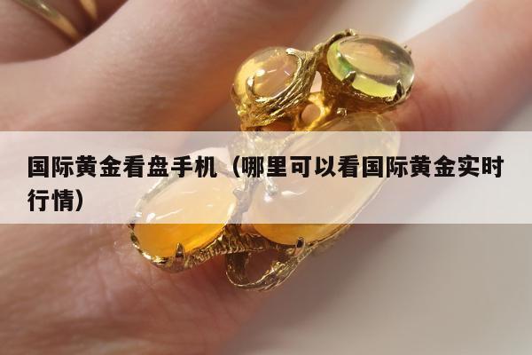 国际黄金看盘手机（哪里可以看国际黄金实时行情）