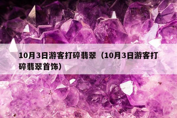 0月3日游客打碎翡翠（10月3日游客打碎翡翠首饰）"