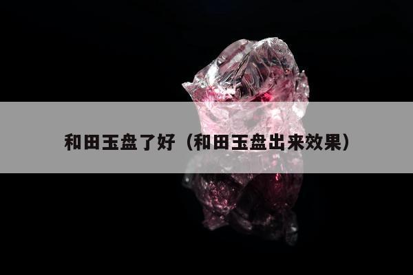 和田玉盘了好（和田玉盘出来效果）