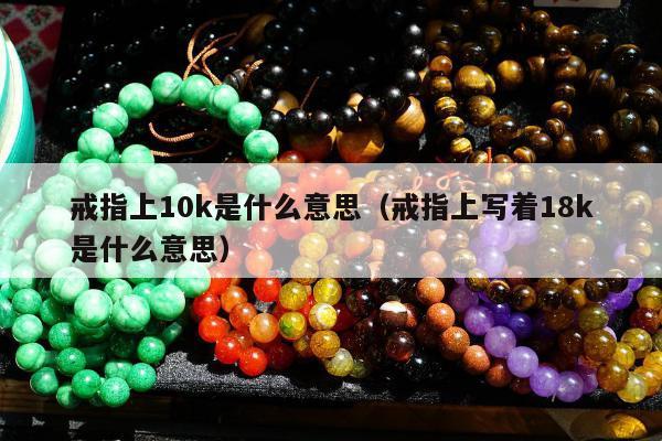 戒指上10k是什么意思（戒指上写着18k是什么意思）