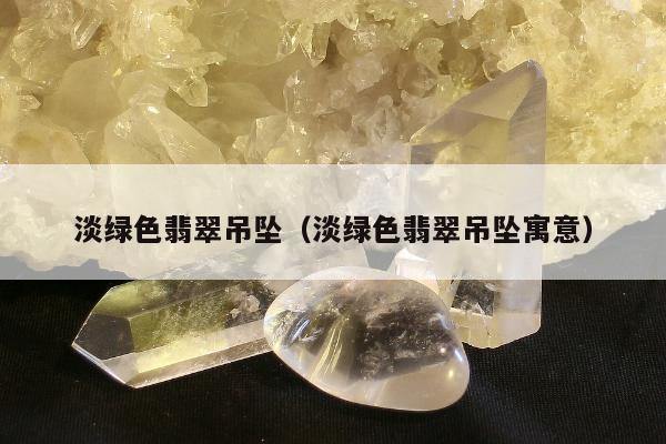 淡绿色翡翠吊坠（淡绿色翡翠吊坠寓意）