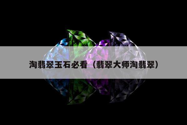 淘翡翠玉石必看（翡翠大师淘翡翠）