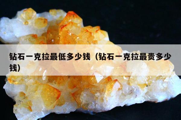 钻石一克拉最低多少钱（钻石一克拉最贵多少钱）