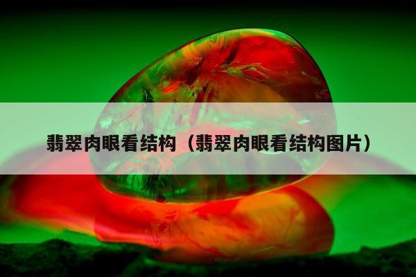 翡翠肉眼看结构（翡翠肉眼看结构图片）