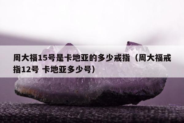 周大福15号是卡地亚的多少戒指（周大福戒指12号 卡地亚多少号）