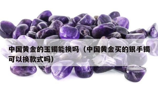 中国黄金的玉镯能换吗（中国黄金买的银手镯可以换款式吗）