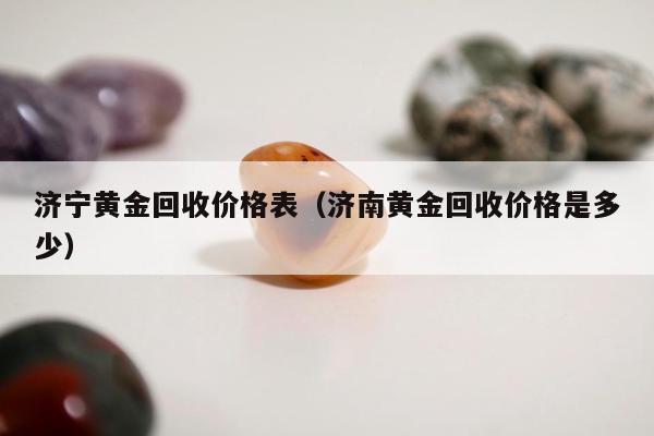 济宁黄金回收价格表（济南黄金回收价格是多少）