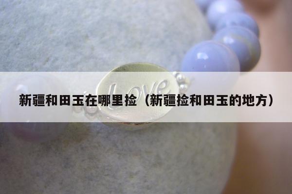 新疆和田玉在哪里捡（新疆捡和田玉的地方）