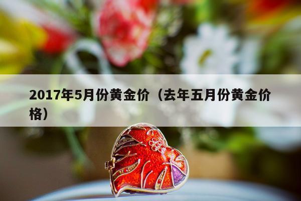 017年5月份黄金价（去年五月份黄金价格）"