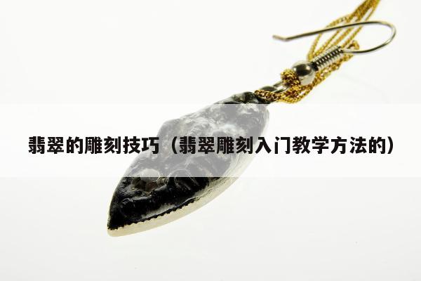 翡翠的雕刻技巧（翡翠雕刻入门教学方法的）