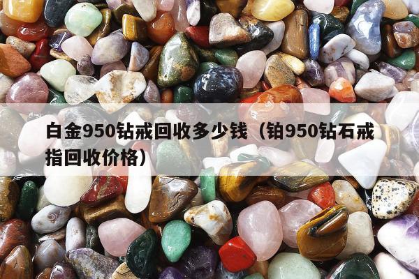 白金950钻戒回收多少钱（铂950钻石戒指回收价格）