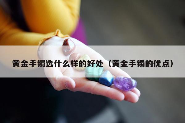 黄金手镯选什么样的好处（黄金手镯的优点）