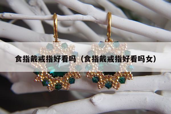 食指戴戒指好看吗（食指戴戒指好看吗女）