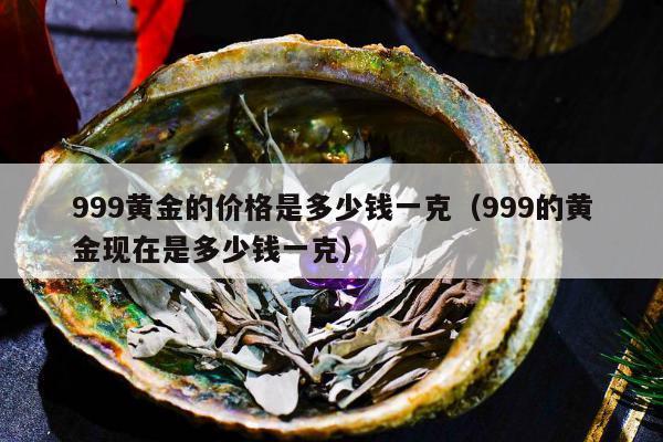 99黄金的价格是多少钱一克（999的黄金现在是多少钱一克）"