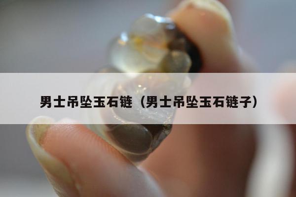 男士吊坠玉石链（男士吊坠玉石链子）