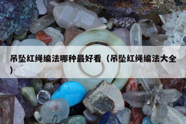 吊坠红绳编法哪种最好看（吊坠红绳编法大全）