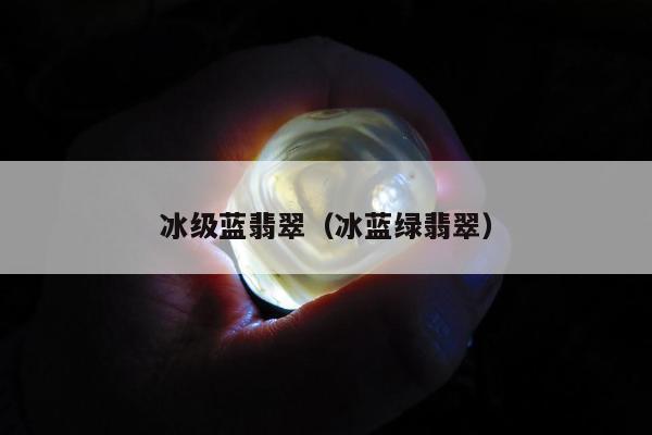 冰级蓝翡翠（冰蓝绿翡翠）