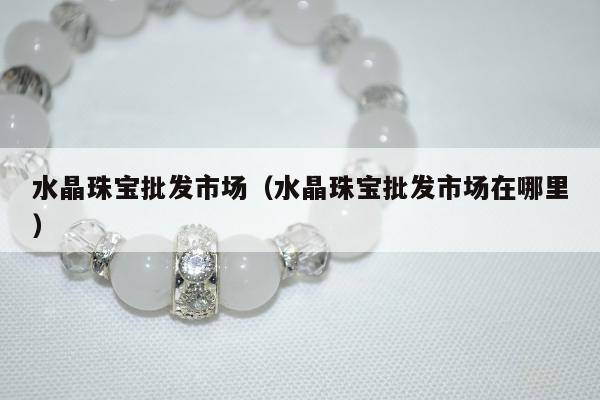 水晶珠宝批发市场（水晶珠宝批发市场在哪里）