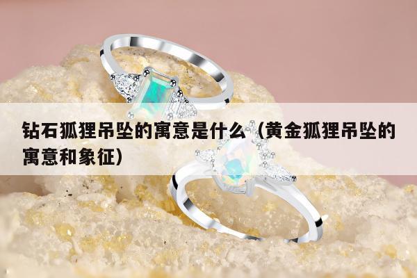 钻石狐狸吊坠的寓意是什么（黄金狐狸吊坠的寓意和象征）