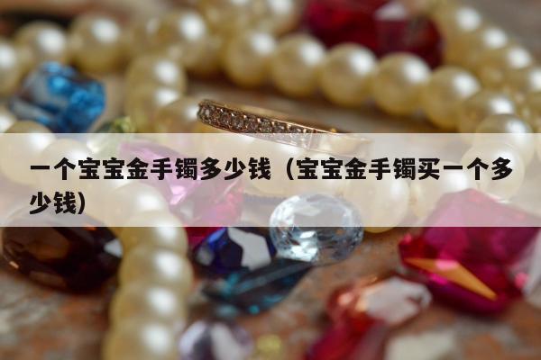 一个宝宝金手镯多少钱（宝宝金手镯买一个多少钱）