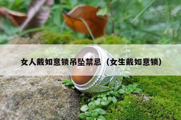 女人戴如意锁吊坠禁忌（女生戴如意锁）
