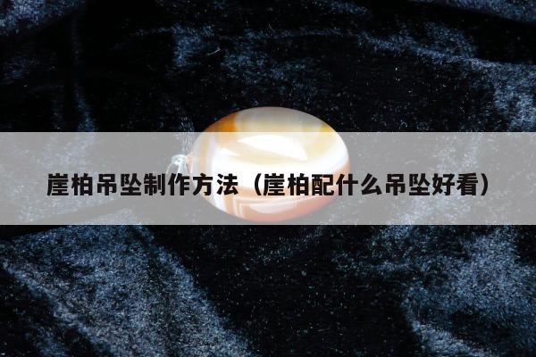 崖柏吊坠制作方法（崖柏配什么吊坠好看）
