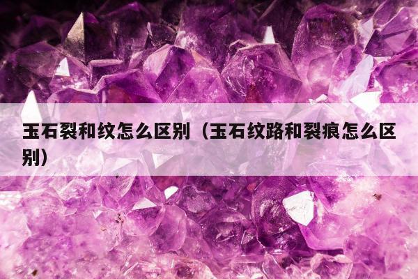 玉石裂和纹怎么区别（玉石纹路和裂痕怎么区别）