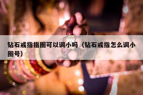 钻石戒指指圈可以调小吗（钻石戒指怎么调小圈号）