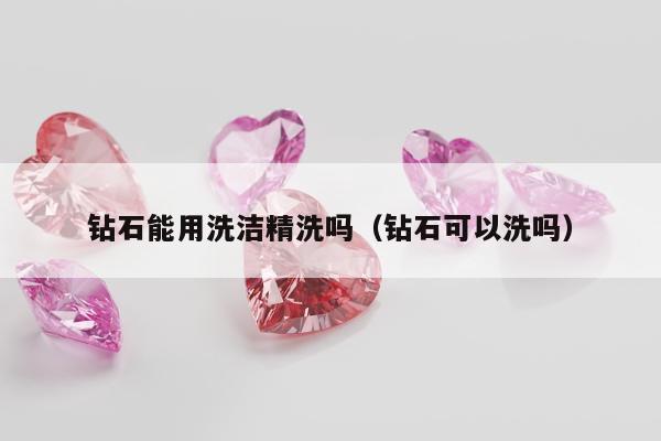 钻石能用洗洁精洗吗（钻石可以洗吗）