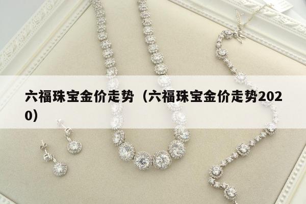 六福珠宝金价走势（六福珠宝金价走势2020）