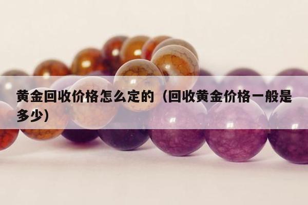 黄金回收价格怎么定的（回收黄金价格一般是多少）