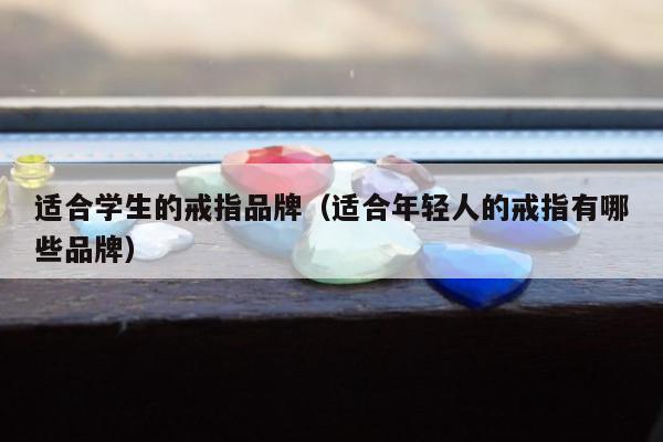适合学生的戒指品牌（适合年轻人的戒指有哪些品牌）