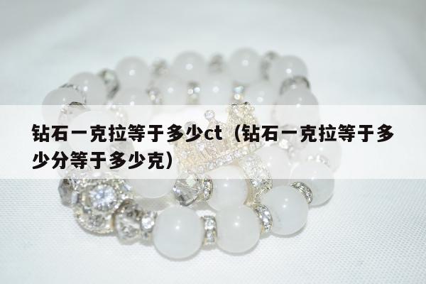 钻石一克拉等于多少ct（钻石一克拉等于多少分等于多少克）