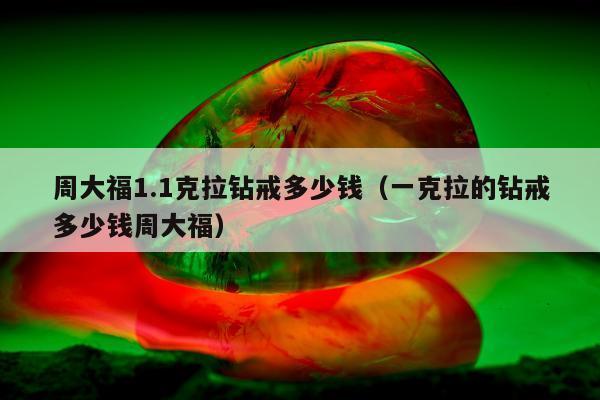 周大福1.1克拉钻戒多少钱（一克拉的钻戒多少钱周大福）