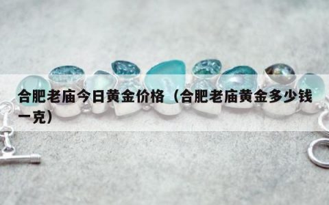 合肥老庙今日黄金价格（合肥老庙黄金多少钱一克）