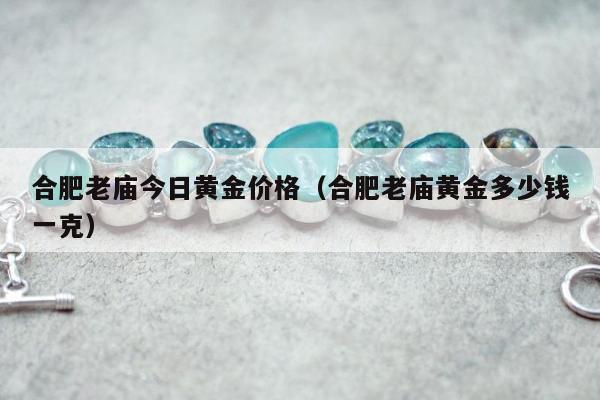 合肥老庙今日黄金价格（合肥老庙黄金多少钱一克）