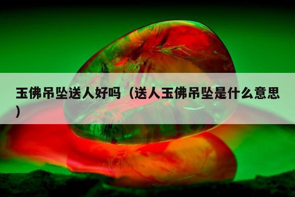 玉佛吊坠送人好吗（送人玉佛吊坠是什么意思）