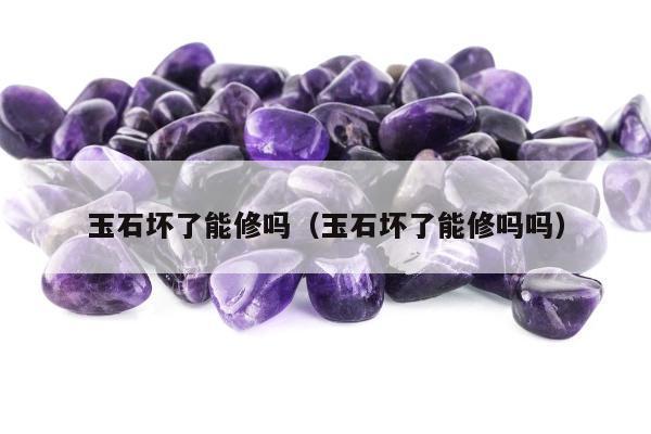 玉石坏了能修吗（玉石坏了能修吗吗）