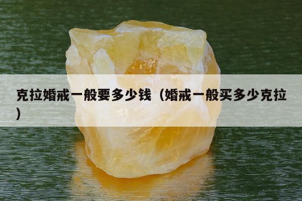 克拉婚戒一般要多少钱（婚戒一般买多少克拉）