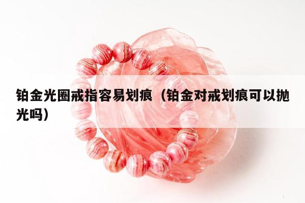铂金光圈戒指容易划痕（铂金对戒划痕可以抛光吗）