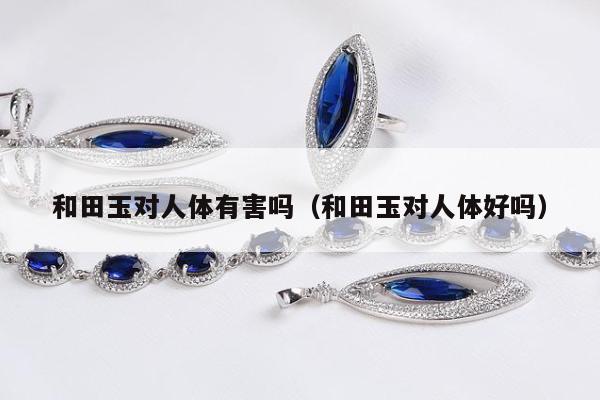 和田玉对人体有害吗（和田玉对人体好吗）