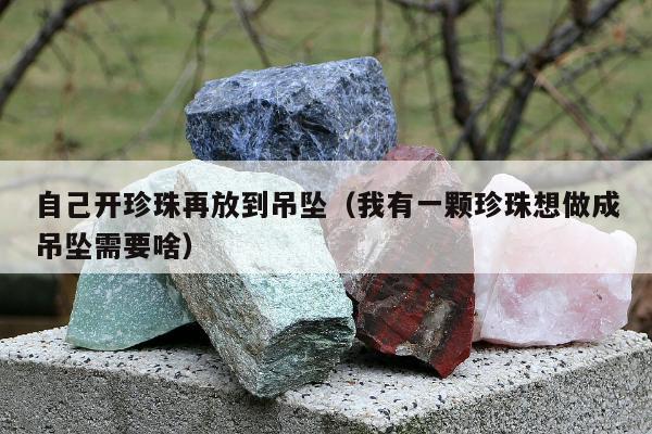 自己开珍珠再放到吊坠（我有一颗珍珠想做成吊坠需要啥）